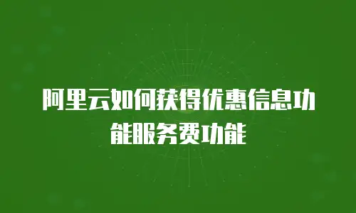 阿里云如何获得优惠信息功能服务费功能