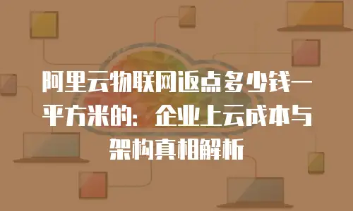 阿里云物联网返点多少钱一平方米的：企业上云成本与架构真相解析