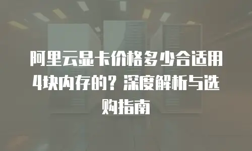 阿里云显卡价格多少合适用4块内存的？深度解析与选购指南