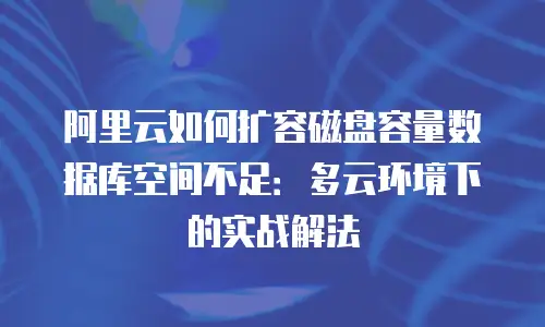 阿里云如何扩容磁盘容量数据库空间不足：多云环境下的实战解法