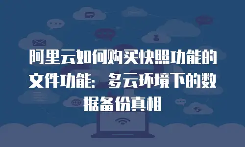 阿里云如何购买快照功能的文件功能：多云环境下的数据备份真相