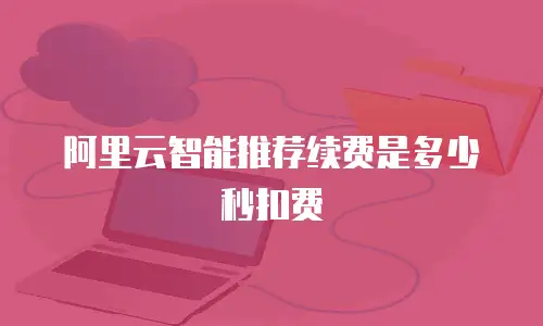 阿里云智能推荐续费是多少秒扣费