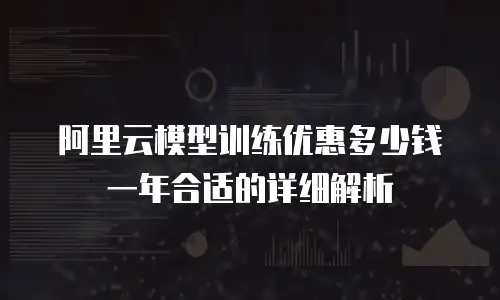 阿里云模型训练优惠多少钱一年合适的详细解析