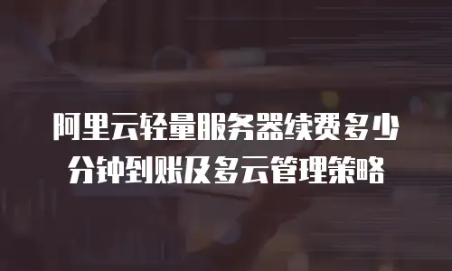 阿里云轻量服务器续费多少分钟到账及多云管理策略