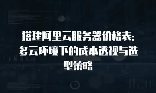 搭建阿里云服务器价格表：多云环境下的成本透视与选型策略