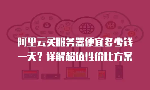 阿里云买服务器便宜多少钱一天？详解超值性价比方案