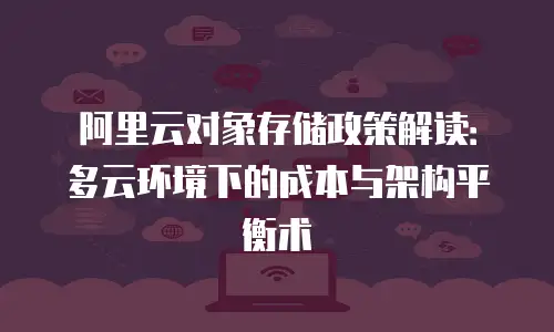 阿里云对象存储政策解读：多云环境下的成本与架构平衡术