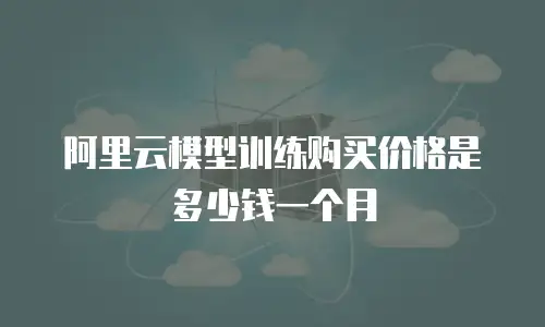 阿里云模型训练购买价格是多少钱一个月