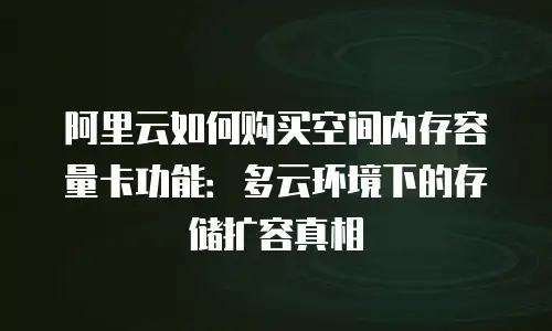 阿里云如何购买空间内存容量卡功能：多云环境下的存储扩容真相