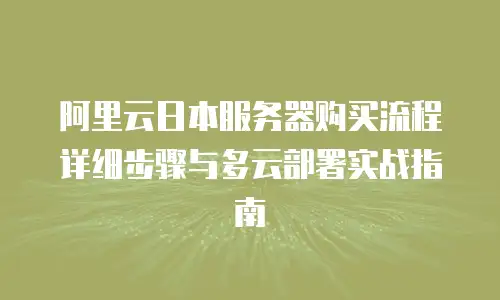 阿里云日本服务器购买流程详细步骤与多云部署实战指南