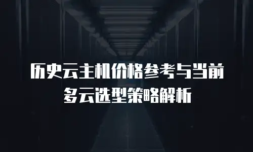 历史云主机价格参考与当前多云选型策略解析