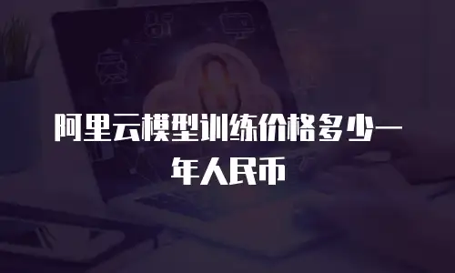 阿里云模型训练价格多少一年人民币