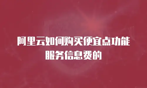 阿里云如何购买便宜点功能服务信息费的