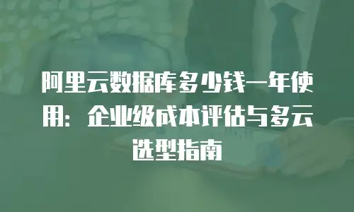 阿里云数据库多少钱一年使用：企业级成本评估与多云选型指南