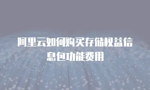 阿里云如何购买存储权益信息包功能费用