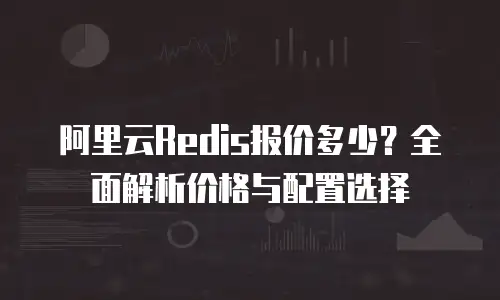 阿里云Redis报价多少？全面解析价格与配置选择