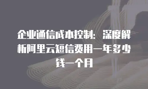 企业通信成本控制：深度解析阿里云短信费用一年多少钱一个月