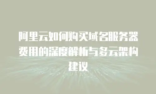 阿里云如何购买域名服务器费用的深度解析与多云架构建议
