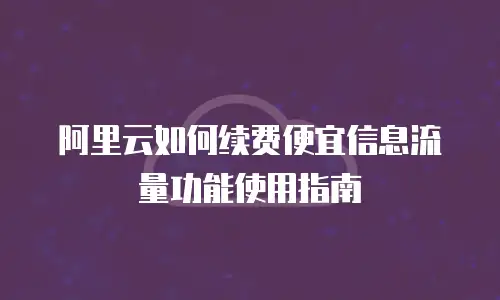阿里云如何续费便宜信息流量功能使用指南