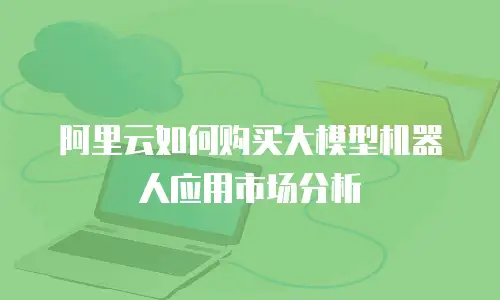 阿里云如何购买大模型机器人应用市场分析