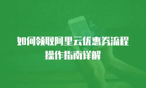 如何领取阿里云优惠券流程操作指南详解