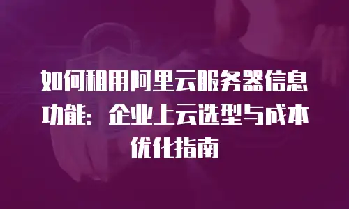 如何租用阿里云服务器信息功能：企业上云选型与成本优化指南