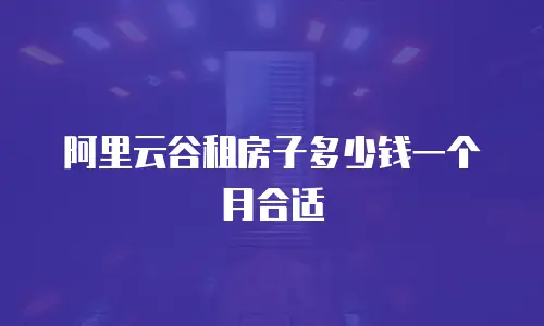 阿里云谷租房子多少钱一个月合适