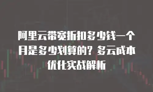 阿里云带宽折扣多少钱一个月是多少划算的？多云成本优化实战解析