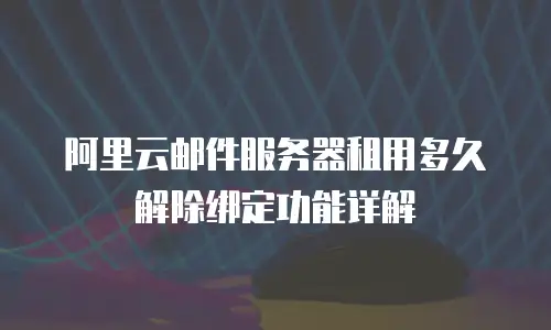 阿里云邮件服务器租用多久解除绑定功能详解