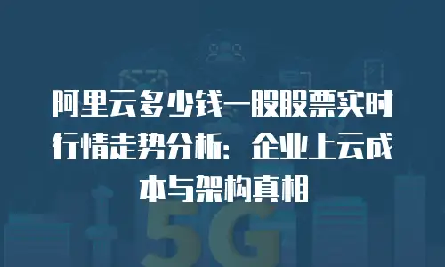 阿里云多少钱一股股票实时行情走势分析：企业上云成本与架构真相