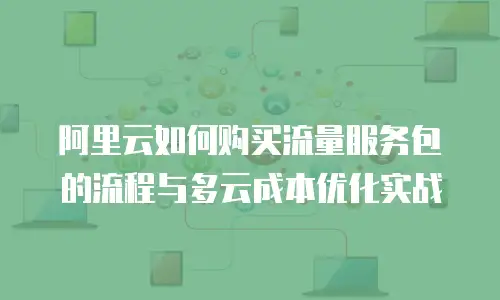 阿里云如何购买流量服务包的流程与多云成本优化实战