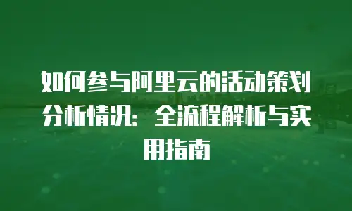 如何参与阿里云的活动策划分析情况：全流程解析与实用指南