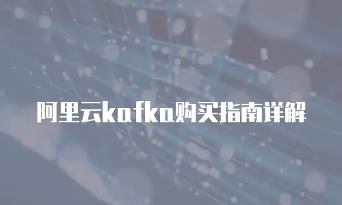 阿里云kafka购买指南详解
