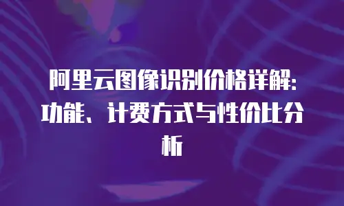 阿里云图像识别价格详解：功能、计费方式与性价比分析
