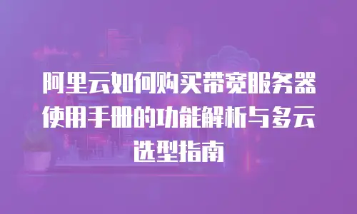 阿里云如何购买带宽服务器使用手册的功能解析与多云选型指南