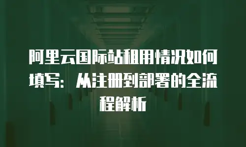 阿里云国际站租用情况如何填写：从注册到部署的全流程解析