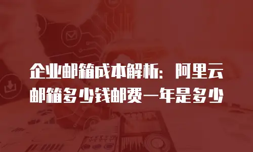 企业邮箱成本解析：阿里云邮箱多少钱邮费一年是多少