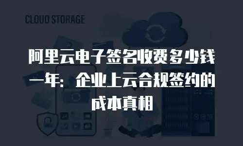 阿里云电子签名收费多少钱一年：企业上云合规签约的成本真相
