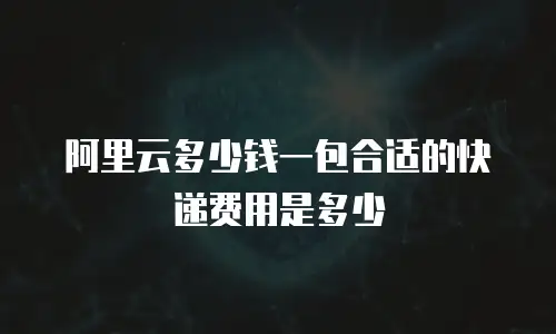 阿里云多少钱一包合适的快递费用是多少
