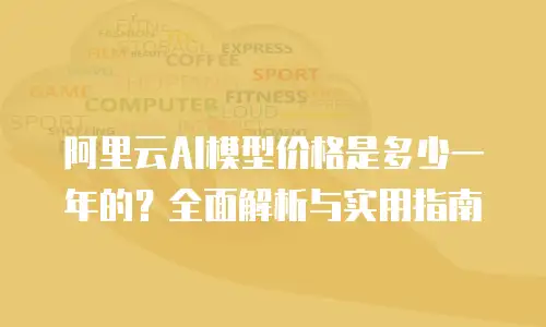 阿里云AI模型价格是多少一年的？全面解析与实用指南