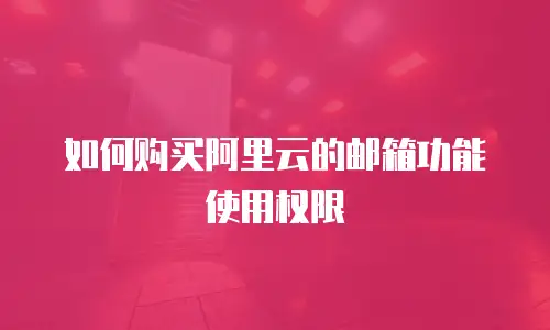如何购买阿里云的邮箱功能使用权限