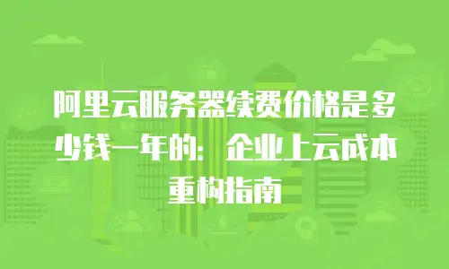 阿里云服务器续费价格是多少钱一年的：企业上云成本重构指南