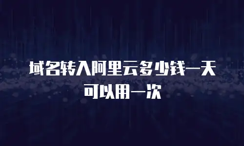 域名转入阿里云多少钱一天可以用一次