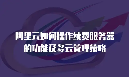 阿里云如何操作续费服务器的功能及多云管理策略