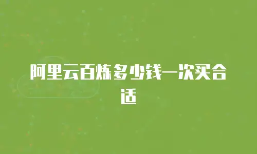 阿里云百炼多少钱一次买合适