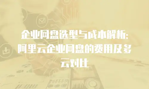 企业网盘选型与成本解析：阿里云企业网盘的费用及多云对比