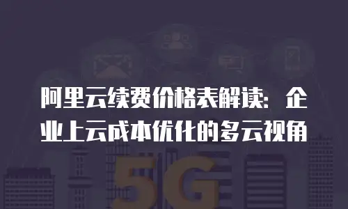 阿里云续费价格表解读：企业上云成本优化的多云视角