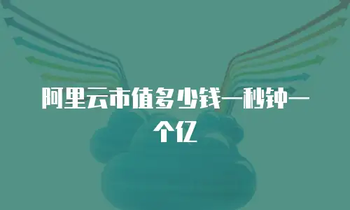 阿里云市值多少钱一秒钟一个亿