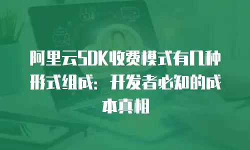 阿里云SDK收费模式有几种形式组成：开发者必知的成本真相