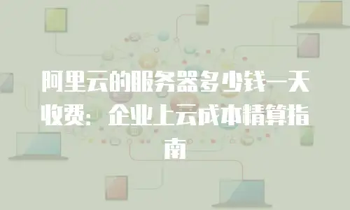 阿里云的服务器多少钱一天收费：企业上云成本精算指南